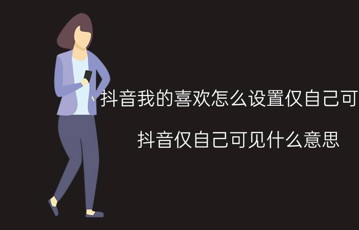 抖音我的喜欢怎么设置仅自己可见 抖音仅自己可见什么意思？